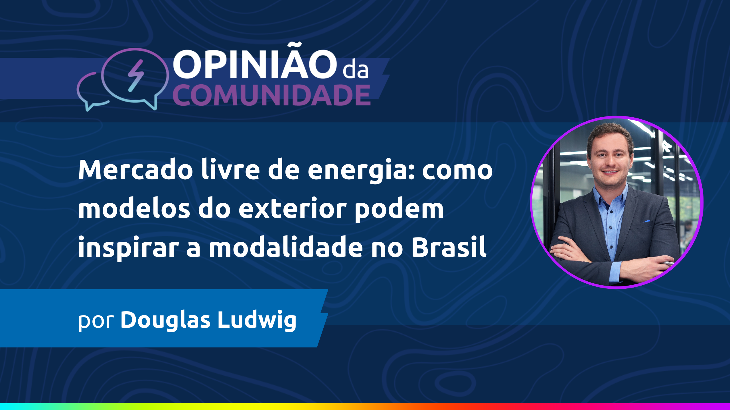 Douglas Ludwig escreve - Mercado livre de energia: como modelos do exterior podem inspirar a modalidade no Brasil